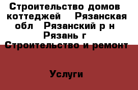 Строительство домов, коттеджей. - Рязанская обл., Рязанский р-н, Рязань г. Строительство и ремонт » Услуги   